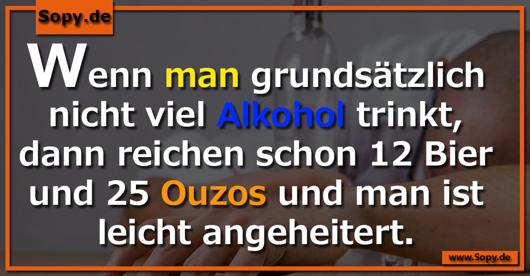 Lustiges Spruchbild zu Alkohol: Alkohol: Wenn man grundsätzlich nicht viel Alkohol trinkt, dann reichen schon 12 Bier und 25 Ouzos und man ist leicht angeheitert.