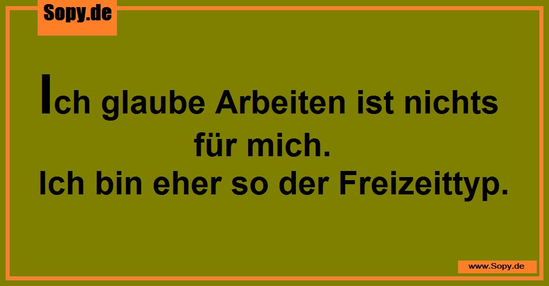 Lustiges Spruchbild zu Arbeiten ist nichts: Arbeiten ist nichts: Ich glaube Arbeiten ist nichts für mich. Ich bin eher so der Freizeittyp.
