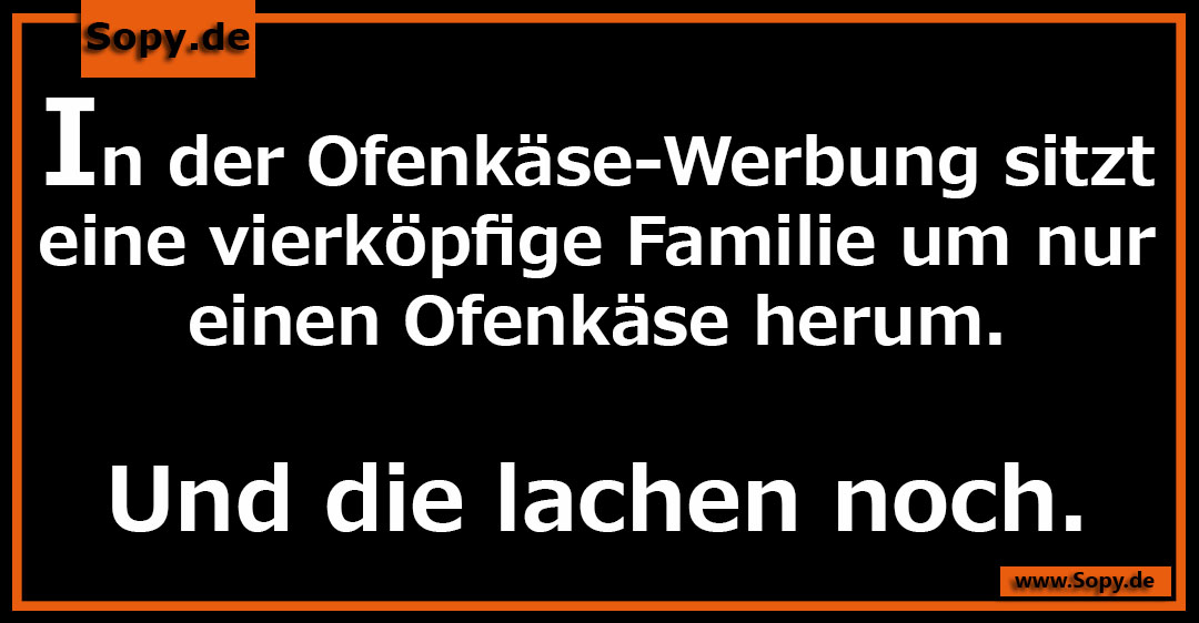 Lustiges Spruchbild zu Und die lachen noch: Und die lachen noch: In der Ofenkäse-Werbung sitzt eine vierköpfige Familie um nur einen Ofenkäse herum. Und die lachen noch.