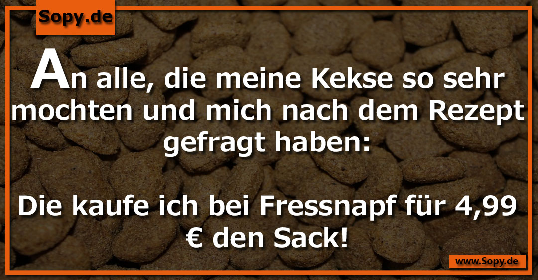 Lustiges Spruchbild zu Meine Kekse: Meine Kekse: An alle, die meine Kekse so sehr mochten und mich nach dem Rezept gefragt haben: Die kaufe ich bei Fressnapf für 4,99 € den Sack!