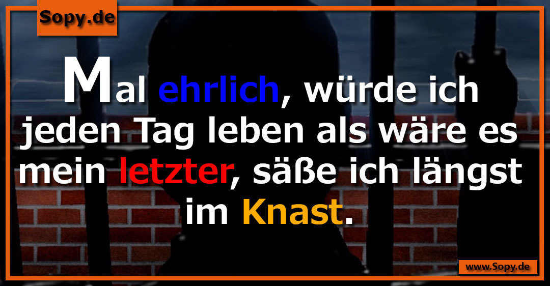 Lustiges Spruchbild zu Längst im Knast: Längst im Knast: Mal ehrlich, würde ich jeden Tag leben als wäre es mein letzter, säße ich längst im Knast.