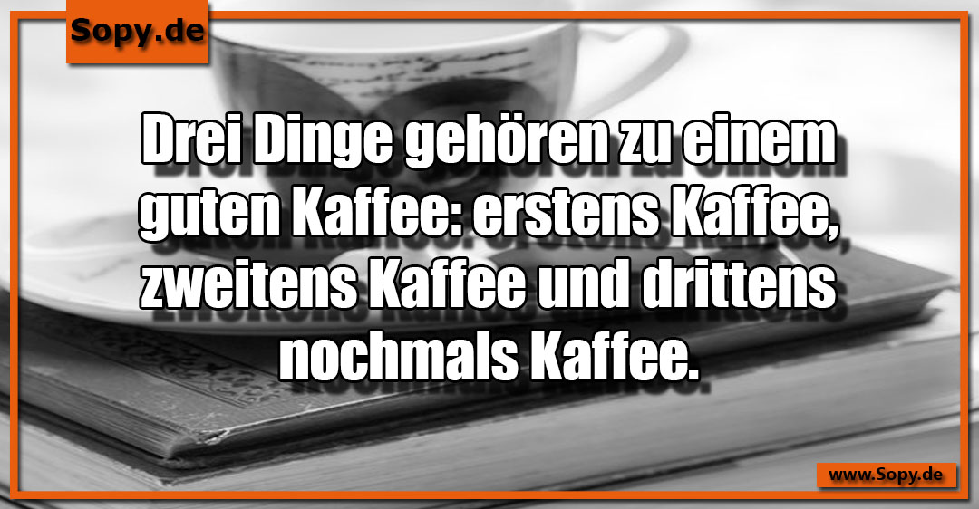 Lustiges Spruchbild zu erstens Kaffee: erstens Kaffee: Drei Dinge gehören zu einem guten Kaffee: erstens Kaffee, zweitens Kaffee und drittens nochmals Kaffee.