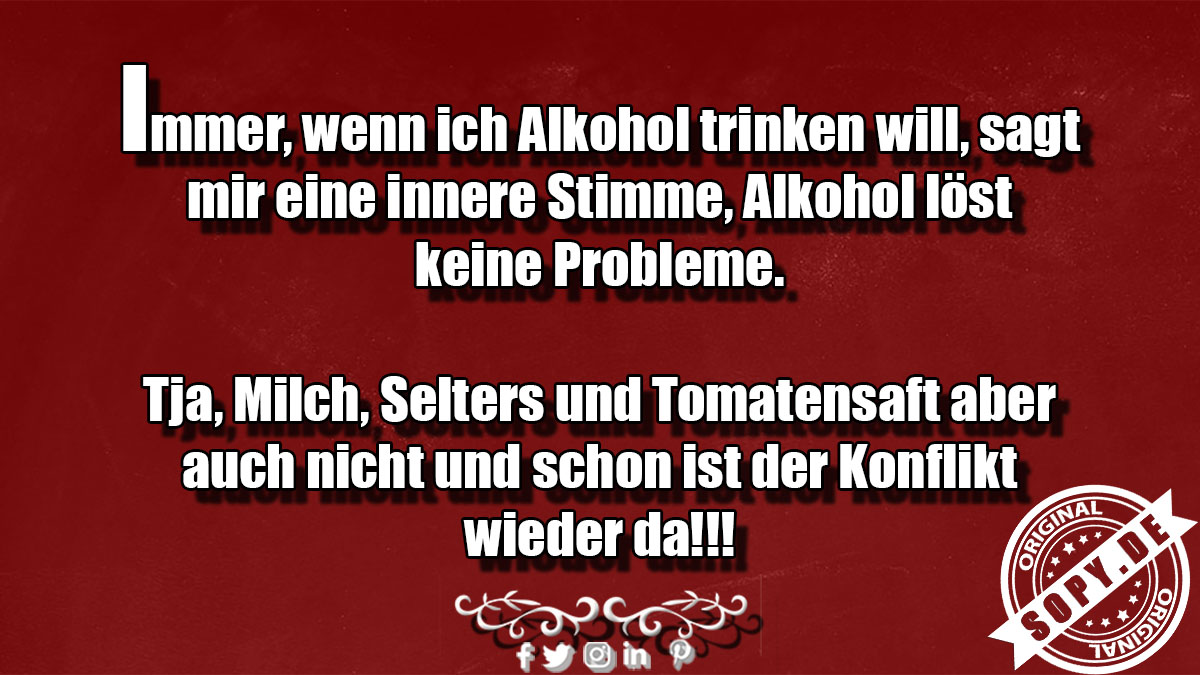 Lustiges Spruchbild zu Alkohol trinken: Alkohol trinken: Alkohol trinken Immer, wenn ich Alkohol trinken will, sagt mir eine innere Stimme, Alkohol löst keine Probleme. Tja…